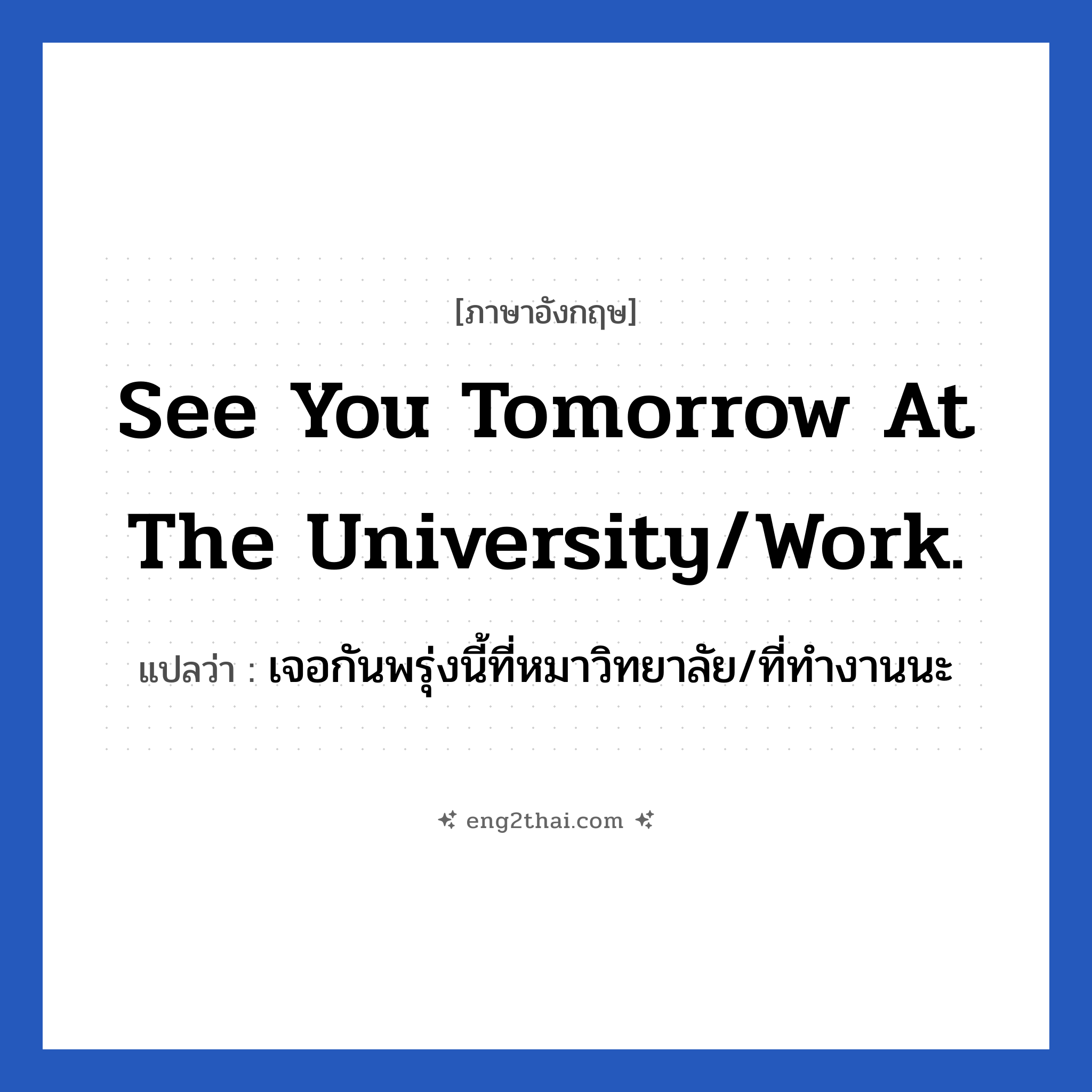 See you tomorrow at the university/work. แปลว่า?, วลีภาษาอังกฤษ See you tomorrow at the university/work. แปลว่า เจอกันพรุ่งนี้ที่หมาวิทยาลัย/ที่ทำงานนะ หมวด การบอกลา