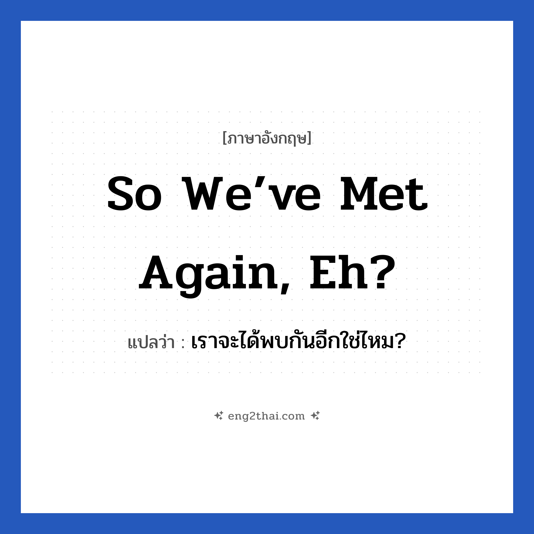 So we’ve met again, eh? แปลว่า?, วลีภาษาอังกฤษ So we’ve met again, eh? แปลว่า เราจะได้พบกันอีกใช่ไหม?