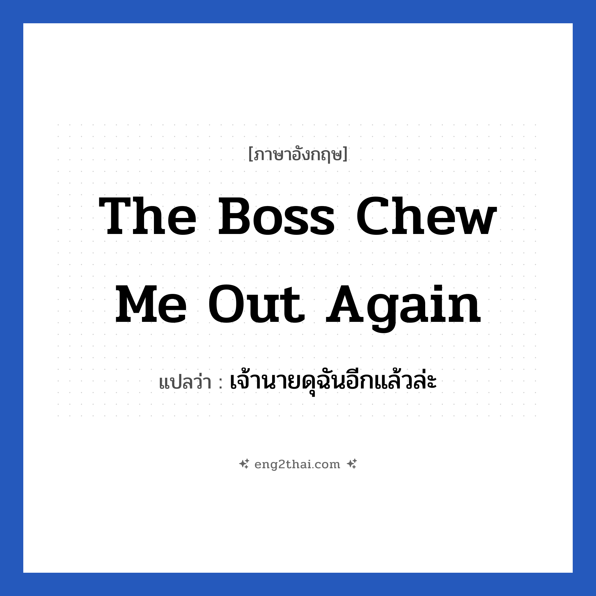 The boss chew me out again แปลว่า?, วลีภาษาอังกฤษ The boss chew me out again แปลว่า เจ้านายดุฉันอีกแล้วล่ะ หมวด ในที่ทำงาน