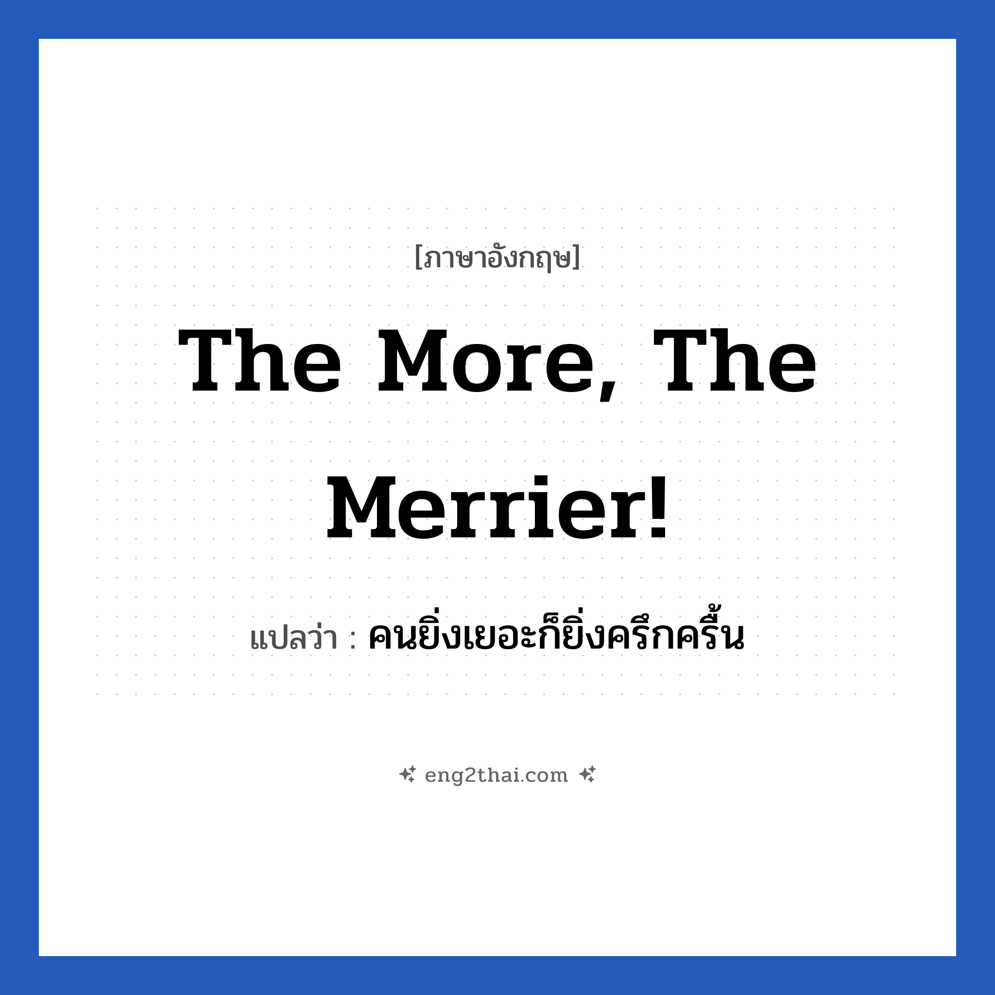 The more, the merrier! แปลว่า?, วลีภาษาอังกฤษ The more, the merrier! แปลว่า คนยิ่งเยอะก็ยิ่งครึกครื้น