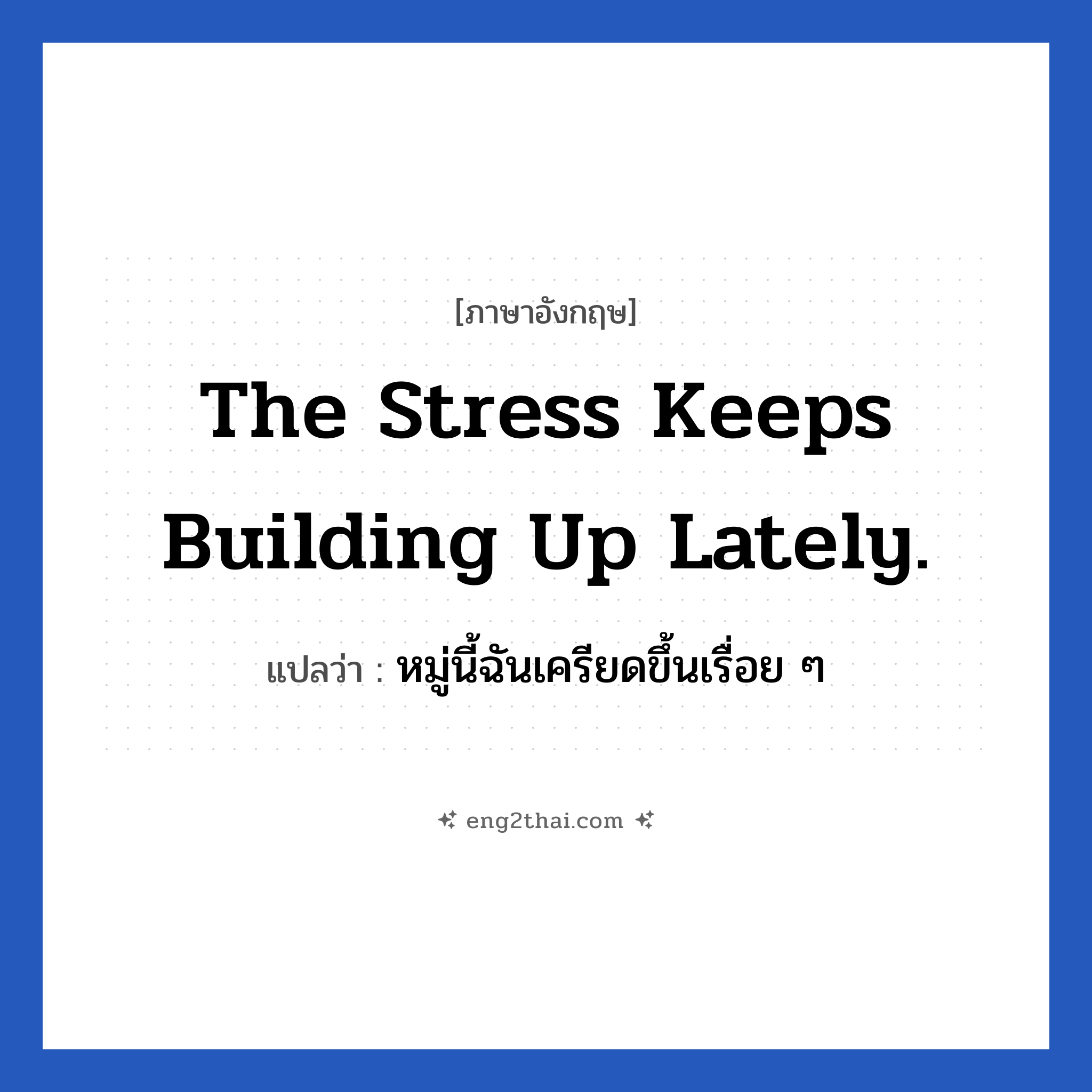 The stress keeps building up lately. แปลว่า?, วลีภาษาอังกฤษ The stress keeps building up lately. แปลว่า หมู่นี้ฉันเครียดขึ้นเรื่อย ๆ หมวด ในที่ทำงาน