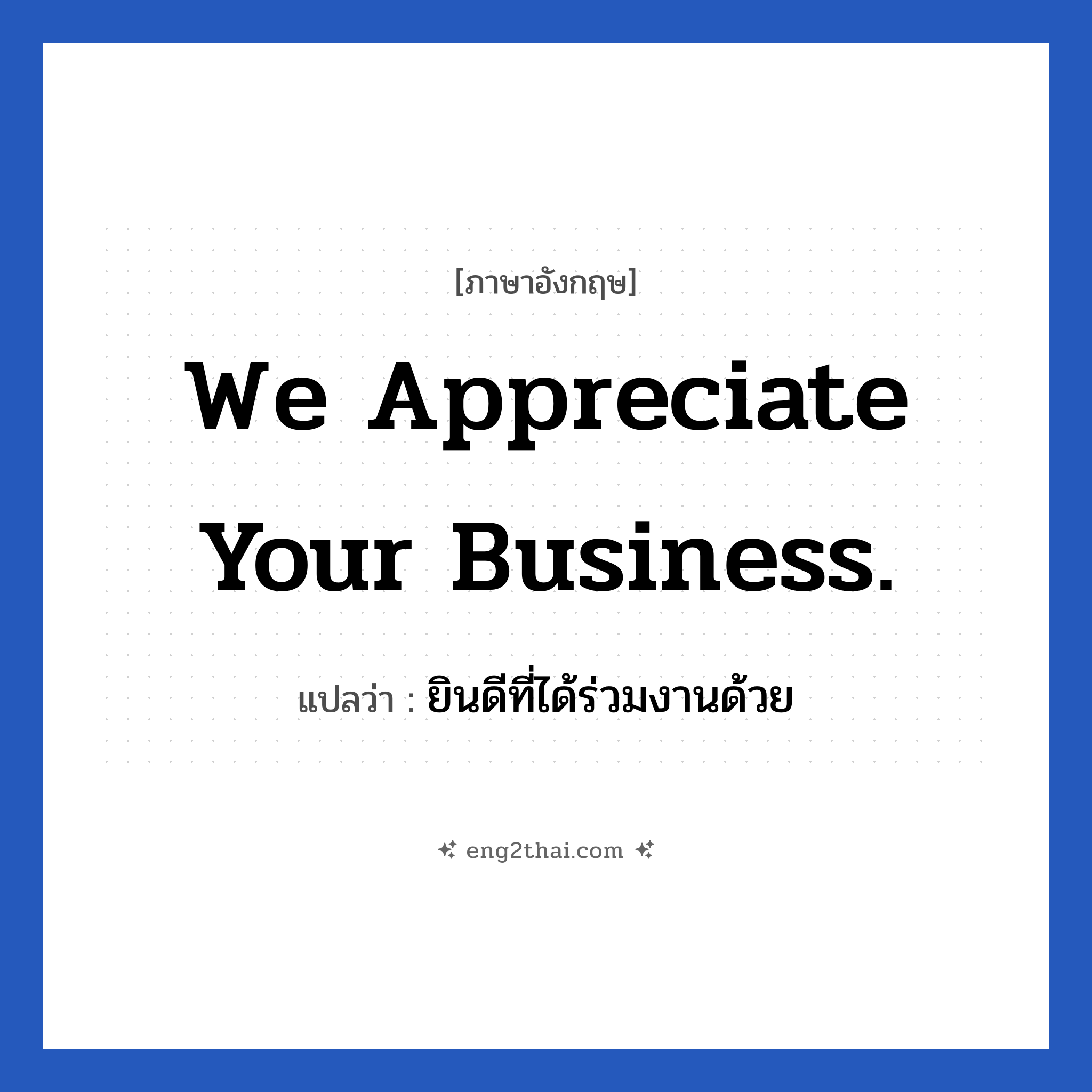 We appreciate your business. แปลว่า?, วลีภาษาอังกฤษ We appreciate your business. แปลว่า ยินดีที่ได้ร่วมงานด้วย หมวด แสดงความยินดีที่ได้รู้จัก