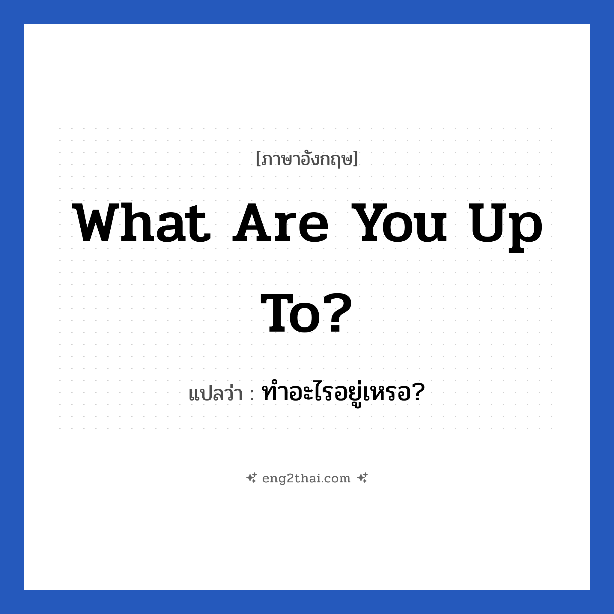 What are you up to? แปลว่า?, วลีภาษาอังกฤษ What are you up to? แปลว่า ทำอะไรอยู่เหรอ?