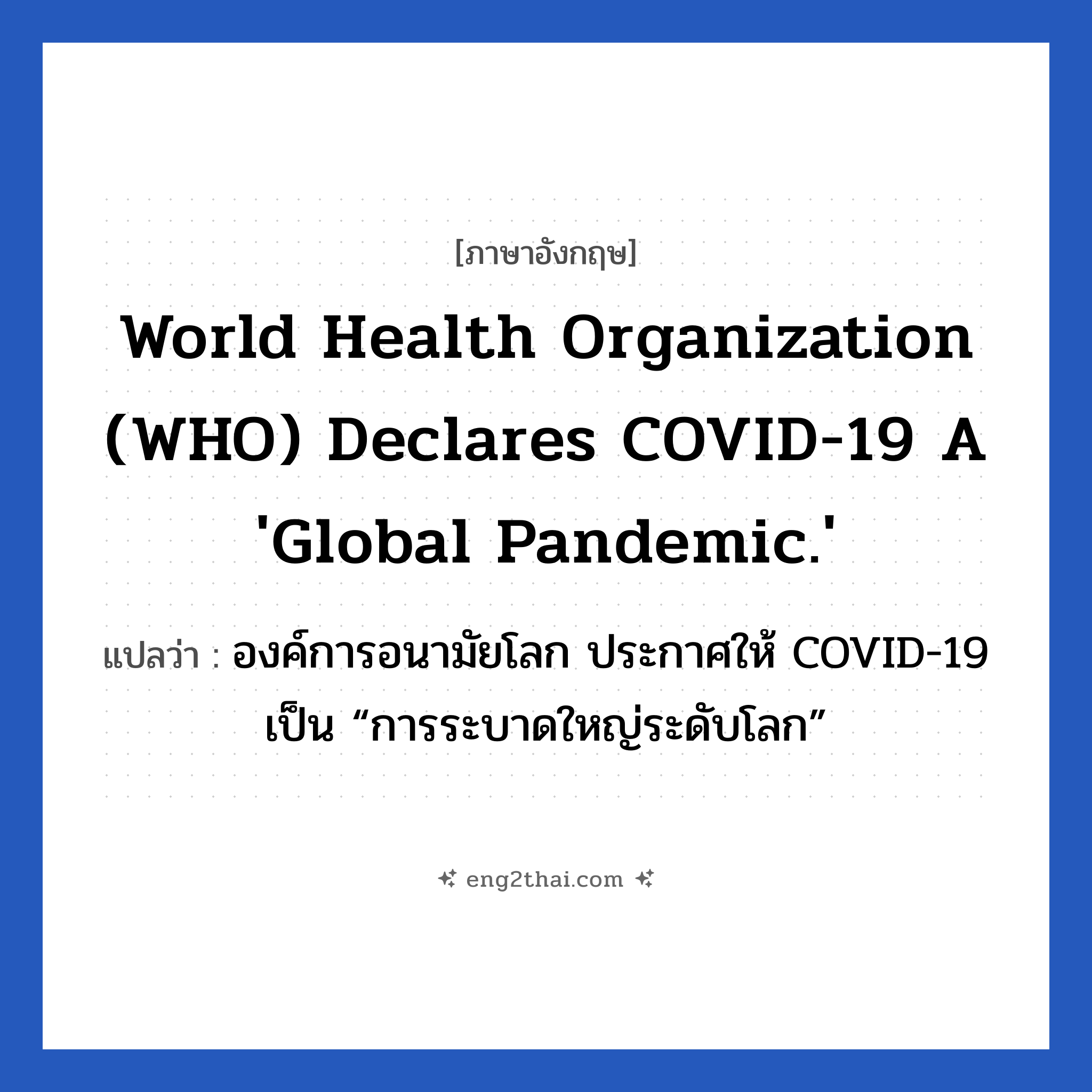 World Health Organization (WHO) Declares COVID-19 a &#39;Global Pandemic.&#39; แปลว่า?, วลีภาษาอังกฤษ World Health Organization (WHO) Declares COVID-19 a &#39;Global Pandemic.&#39; แปลว่า องค์การอนามัยโลก ประกาศให้ COVID-19 เป็น “การระบาดใหญ่ระดับโลก”