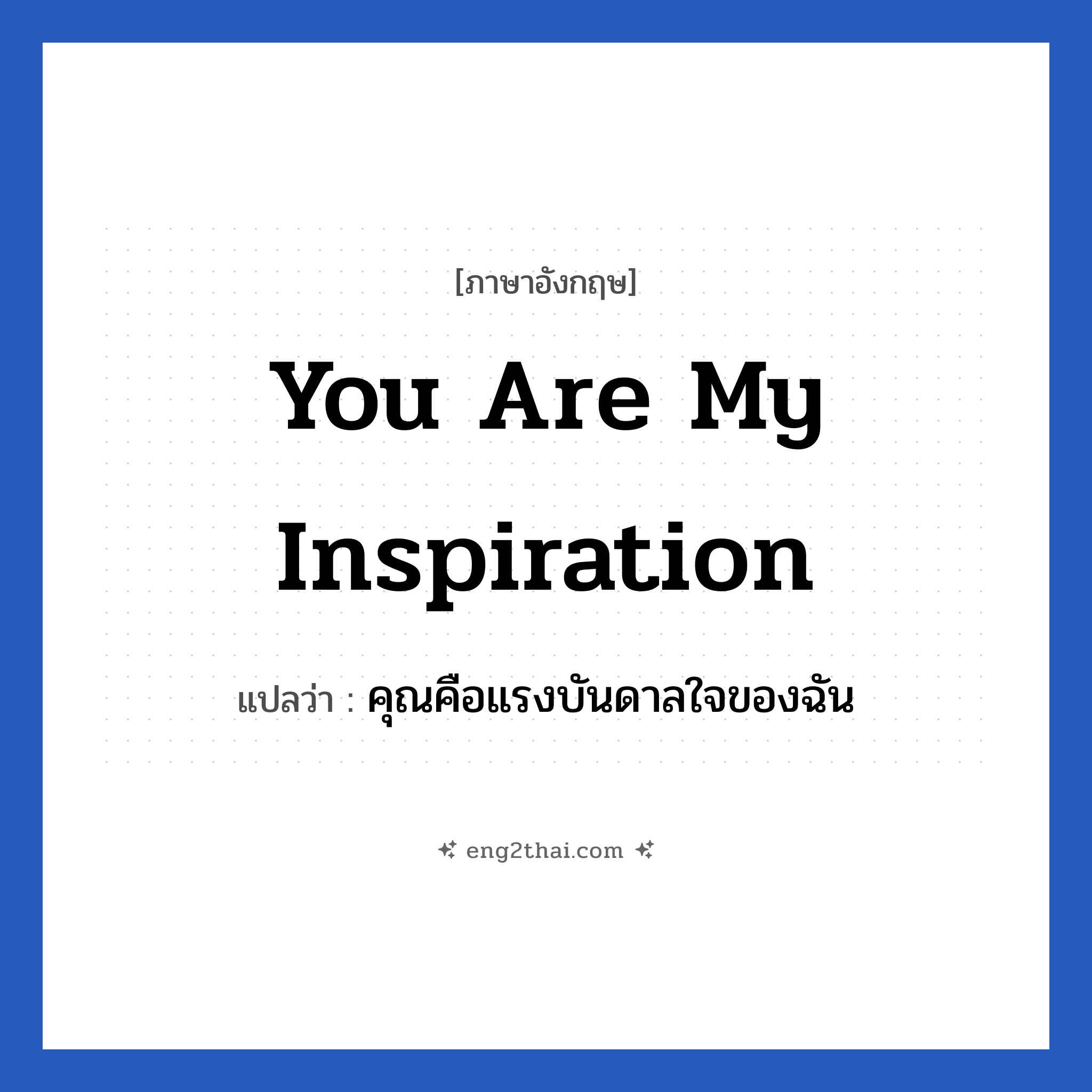 you are my inspiration แปลว่า?, วลีภาษาอังกฤษ you are my inspiration แปลว่า คุณคือแรงบันดาลใจของฉัน