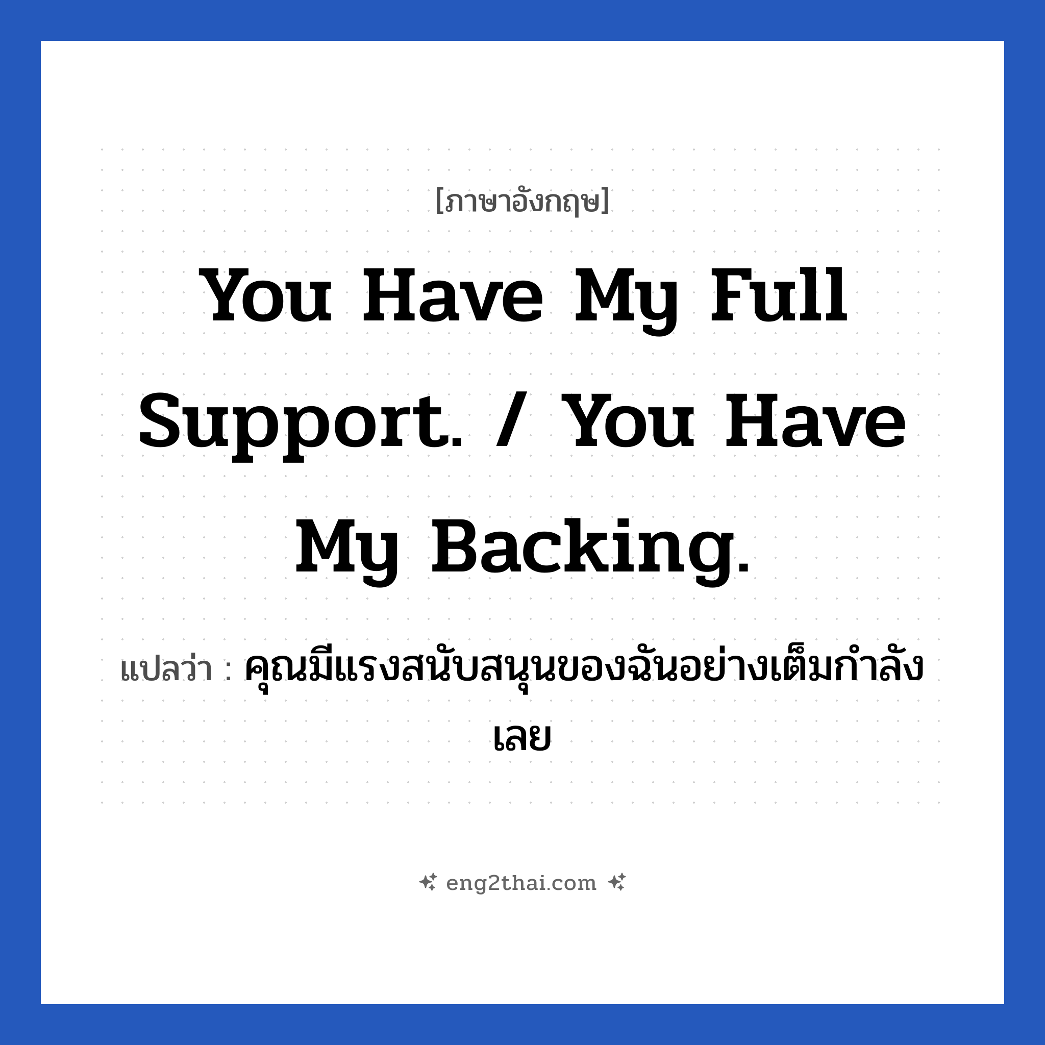 You have my full support. / You have my backing. แปลว่า?, วลีภาษาอังกฤษ You have my full support. / You have my backing. แปลว่า คุณมีแรงสนับสนุนของฉันอย่างเต็มกำลังเลย หมวด ให้กำลังใจ