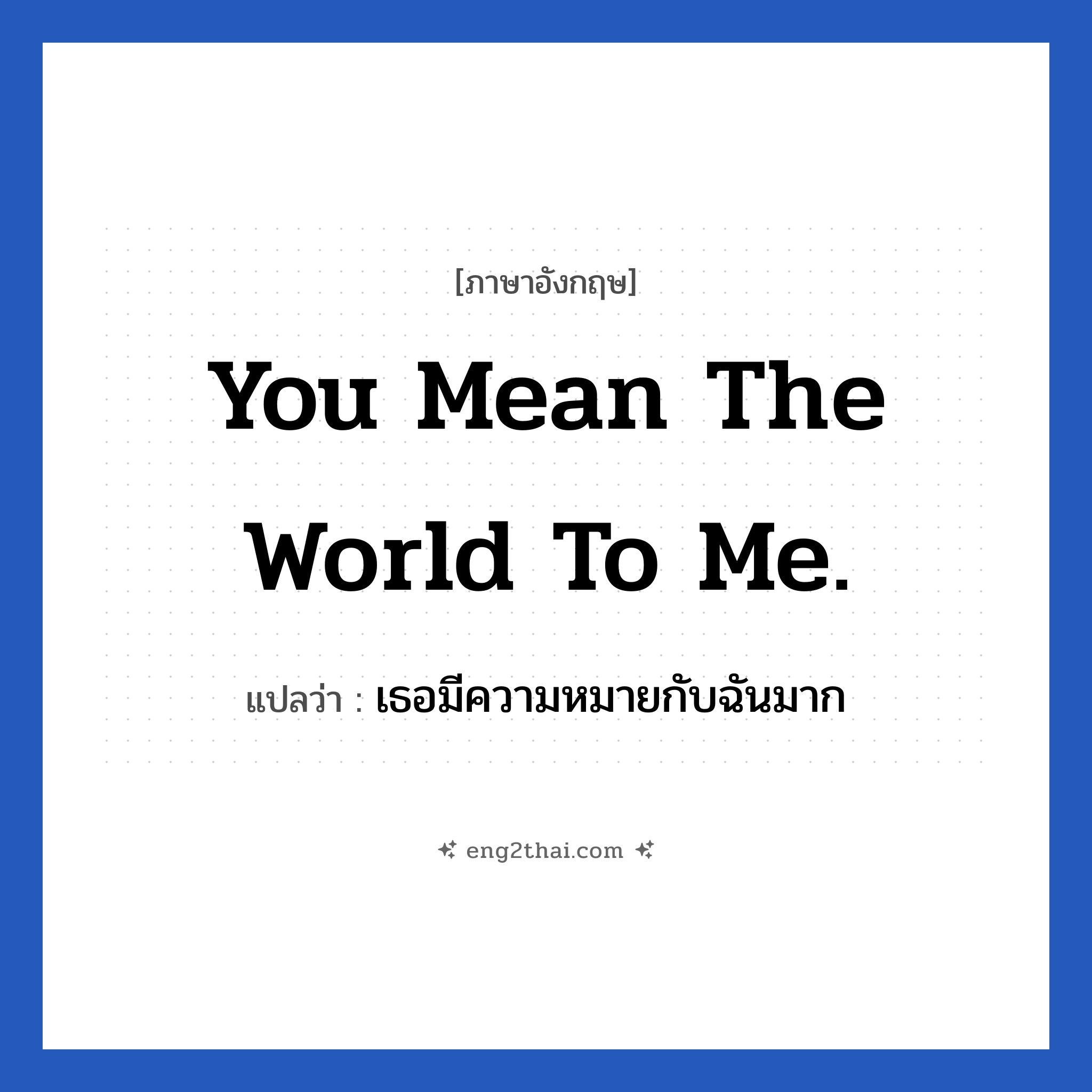 You mean the world to me แปลว่า?, วลีภาษาอังกฤษ You mean the world to me. แปลว่า เธอมีความหมายกับฉันมาก