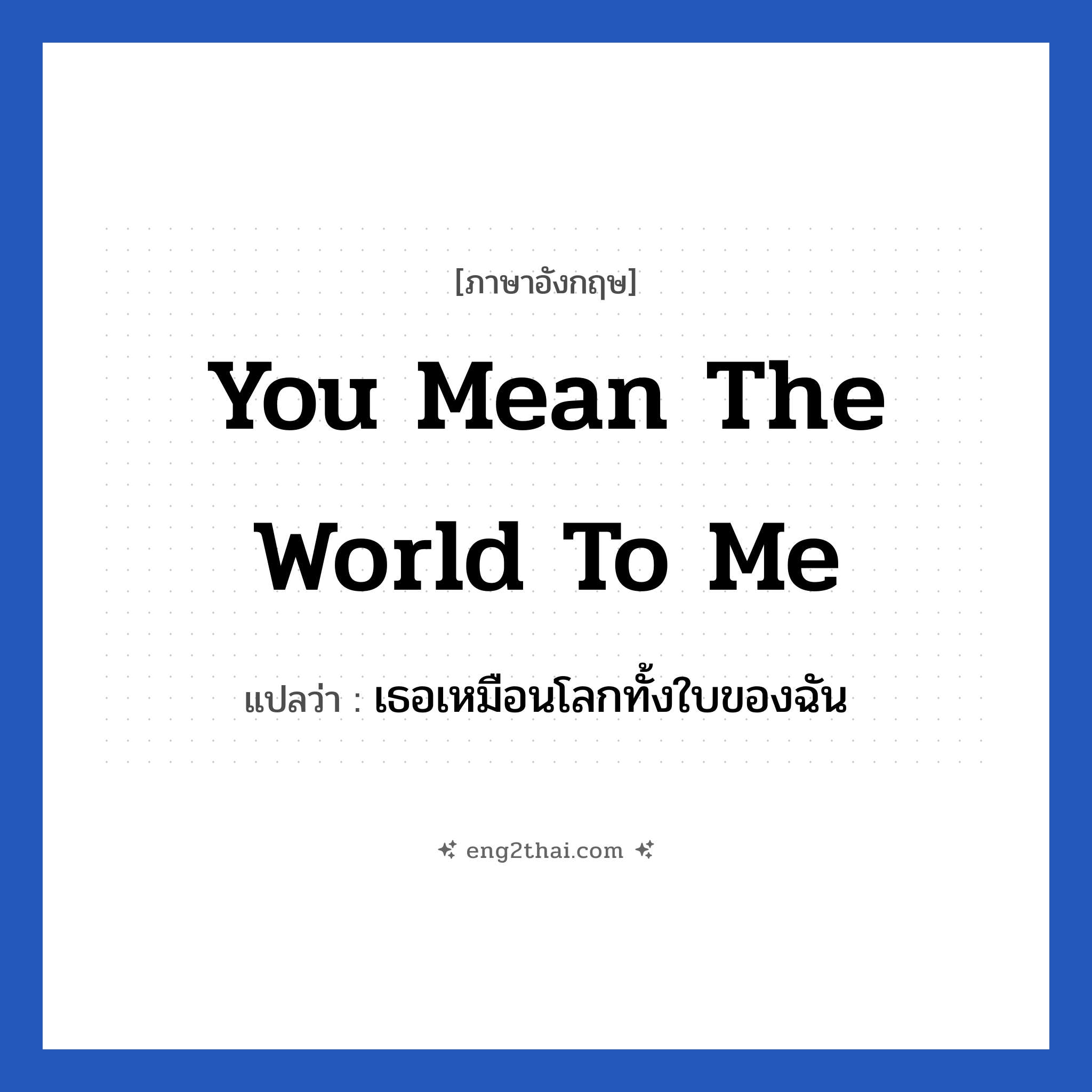 You mean the world to me แปลว่า?, วลีภาษาอังกฤษ You mean the world to me แปลว่า เธอเหมือนโลกทั้งใบของฉัน