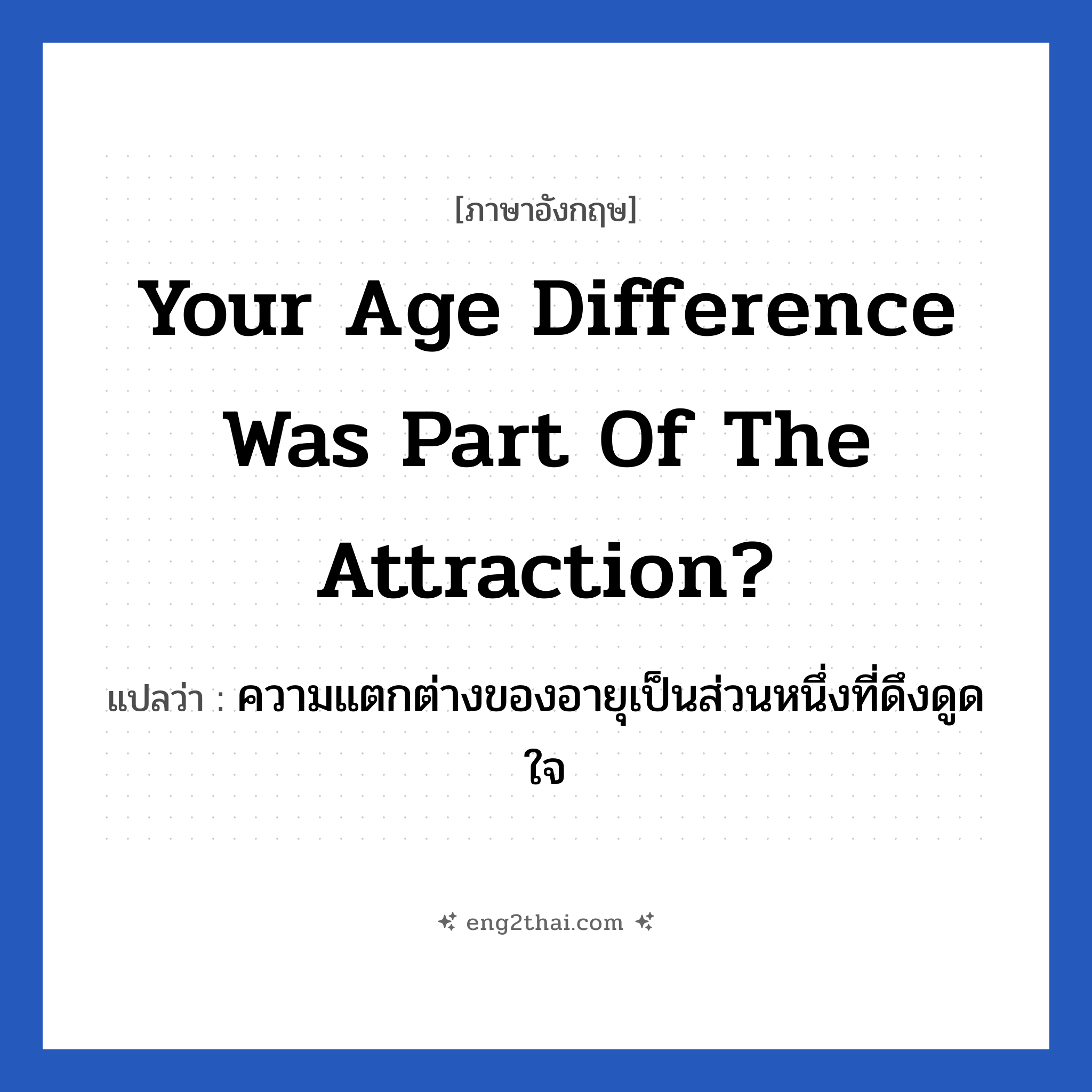 your age difference was part of the attraction? แปลว่า?, วลีภาษาอังกฤษ your age difference was part of the attraction? แปลว่า ความแตกต่างของอายุเป็นส่วนหนึ่งที่ดึงดูดใจ