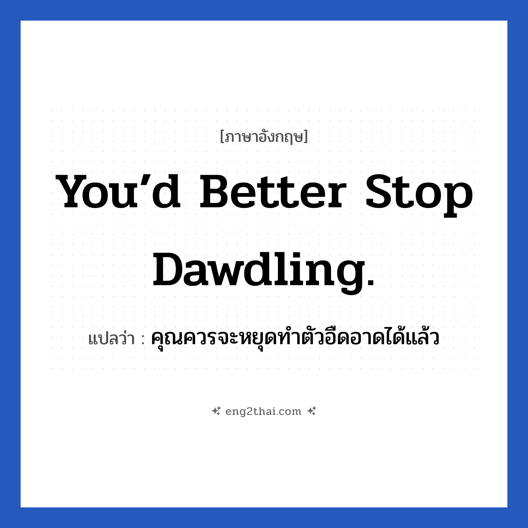 You’d better stop dawdling. แปลว่า?, วลีภาษาอังกฤษ You’d better stop dawdling. แปลว่า คุณควรจะหยุดทำตัวอืดอาดได้แล้ว